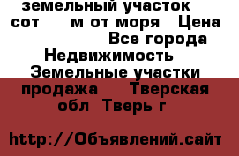 земельный участок 12 сот 500 м от моря › Цена ­ 3 000 000 - Все города Недвижимость » Земельные участки продажа   . Тверская обл.,Тверь г.